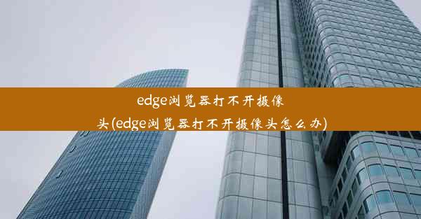 edge浏览器打不开摄像头(edge浏览器打不开摄像头怎么办)