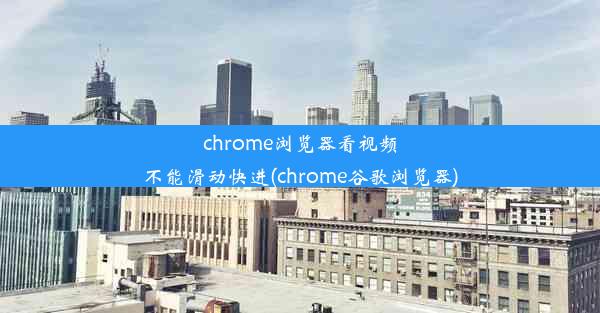 chrome浏览器看视频不能滑动快进(chrome谷歌浏览器)