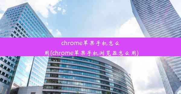 chrome苹果手机怎么用(chrome苹果手机浏览器怎么用)