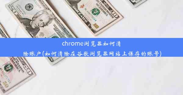 chrome浏览器如何清除账户(如何清除在谷歌浏览器网站上保存的账号)