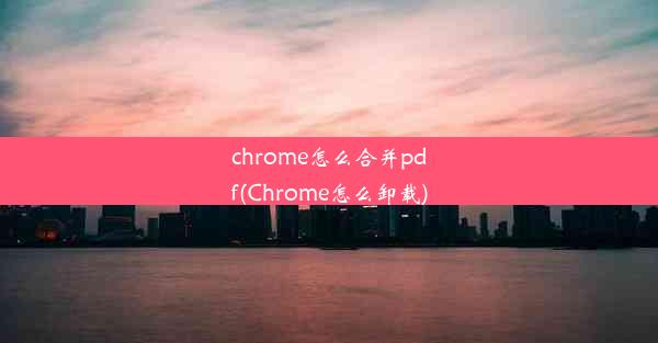 chrome怎么合并pdf(Chrome怎么卸载)