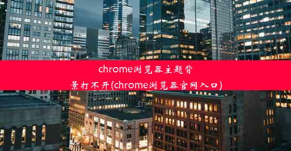 chrome浏览器主题背景打不开(chrome浏览器官网入口)