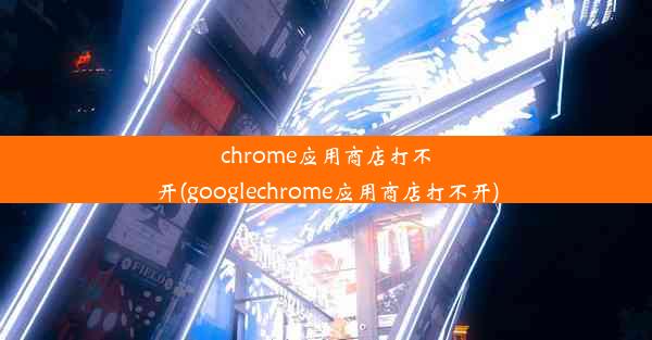 chrome应用商店打不开(googlechrome应用商店打不开)