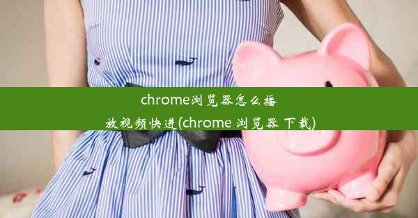 chrome浏览器怎么播放视频快进(chrome 浏览器 下载)