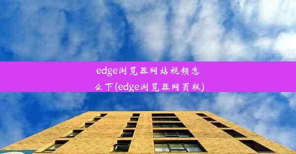 edge浏览器网站视频怎么下(edge浏览器网页版)