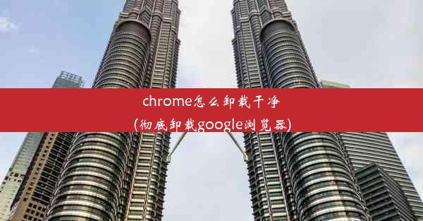 chrome怎么卸载干净(彻底卸载google浏览器)