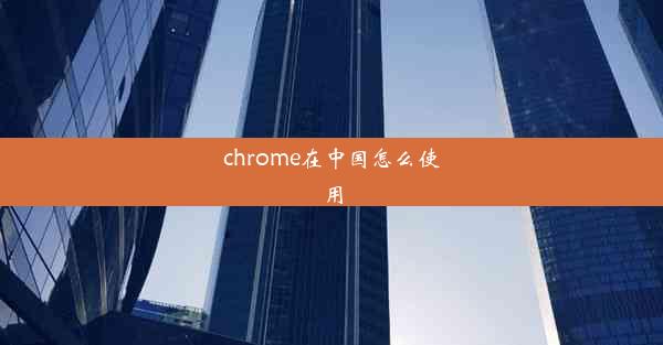 chrome在中国怎么使用