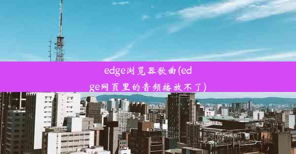 edge浏览器歌曲(edge网页里的音频播放不了)