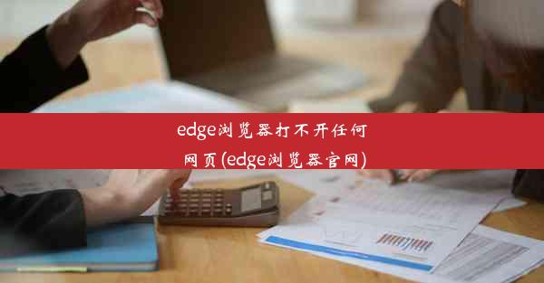 edge浏览器打不开任何网页(edge浏览器官网)