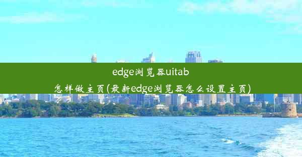 edge浏览器uitab怎样做主页(最新edge浏览器怎么设置主页)