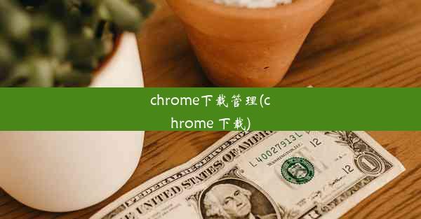 chrome下载管理(chrome 下载)