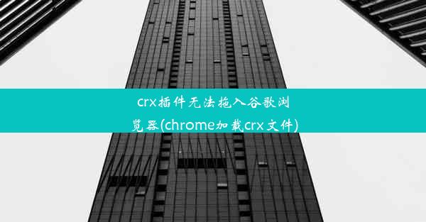 crx插件无法拖入谷歌浏览器(chrome加载crx文件)