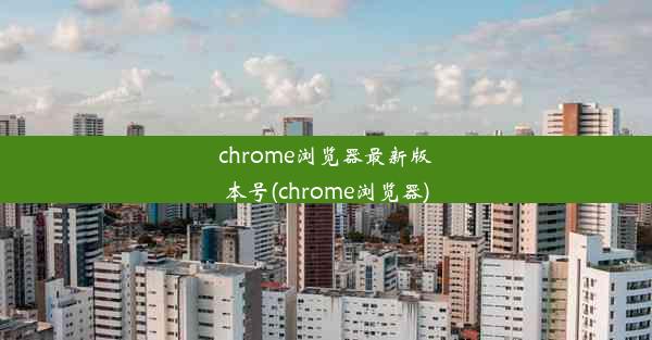 chrome浏览器最新版本号(chrome浏览器)