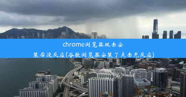 chrome浏览器双击安装后没反应(谷歌浏览器安装了点击无反应)