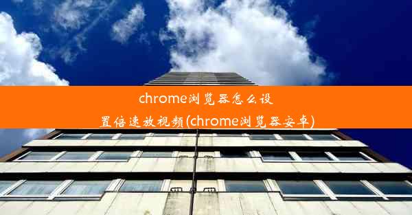 chrome浏览器怎么设置倍速放视频(chrome浏览器安卓)