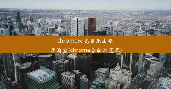 chrome浏览器无法登录淘宝(chrome谷歌浏览器)