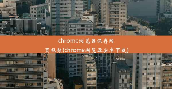 chrome浏览器保存网页视频(chrome浏览器安卓下载)