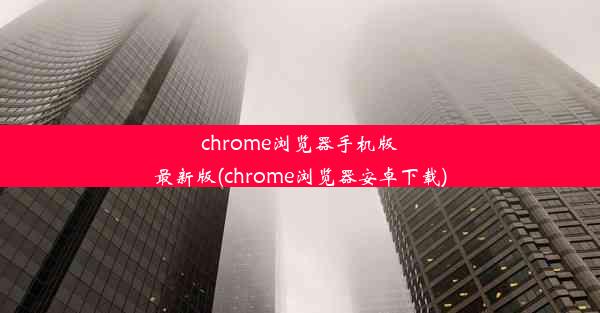 chrome浏览器手机版最新版(chrome浏览器安卓下载)