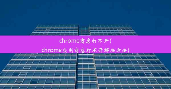 chrome商店打不开(chrome应用商店打不开解决方法)