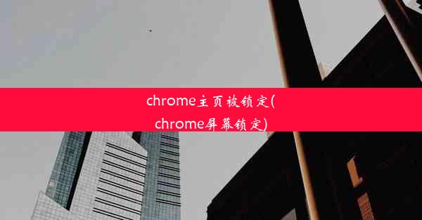 chrome主页被锁定(chrome屏幕锁定)