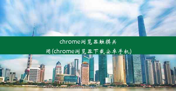 chrome浏览器触摸关闭(chrome浏览器下载安卓手机)