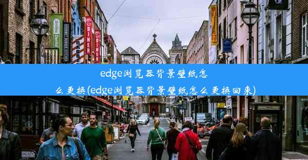 edge浏览器背景壁纸怎么更换(edge浏览器背景壁纸怎么更换回来)