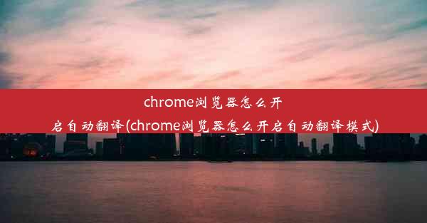 chrome浏览器怎么开启自动翻译(chrome浏览器怎么开启自动翻译模式)