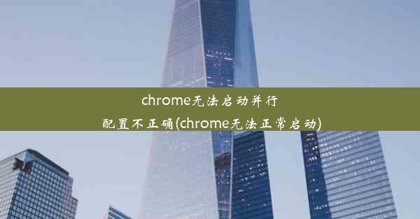 chrome无法启动并行配置不正确(chrome无法正常启动)