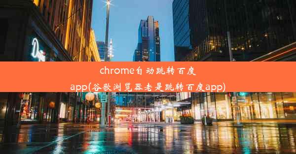 chrome自动跳转百度app(谷歌浏览器老是跳转百度app)