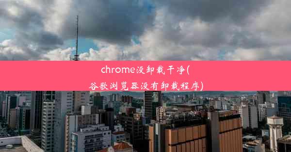 chrome没卸载干净(谷歌浏览器没有卸载程序)