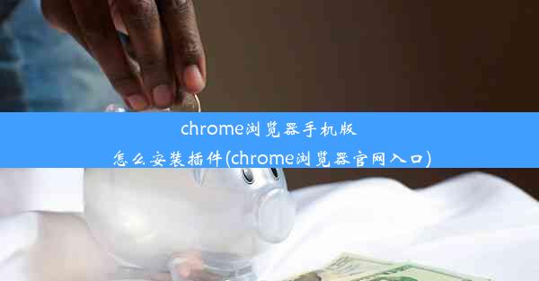 chrome浏览器手机版怎么安装插件(chrome浏览器官网入口)