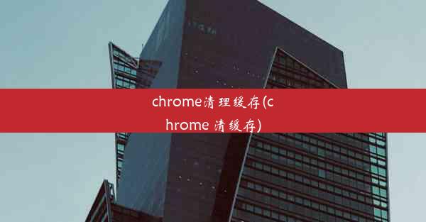 chrome清理缓存(chrome 清缓存)