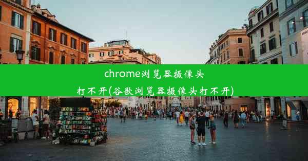 chrome浏览器摄像头打不开(谷歌浏览器摄像头打不开)