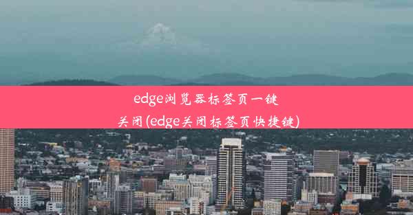 edge浏览器标签页一键关闭(edge关闭标签页快捷键)