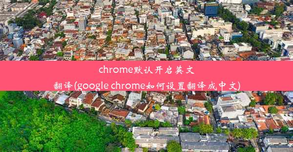 chrome默认开启英文翻译(google chrome如何设置翻译成中文)