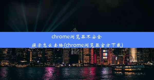 chrome浏览器不安全提示怎么去除(chrome浏览器官方下载)