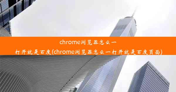 chrome浏览器怎么一打开就是百度(chrome浏览器怎么一打开就是百度页面)