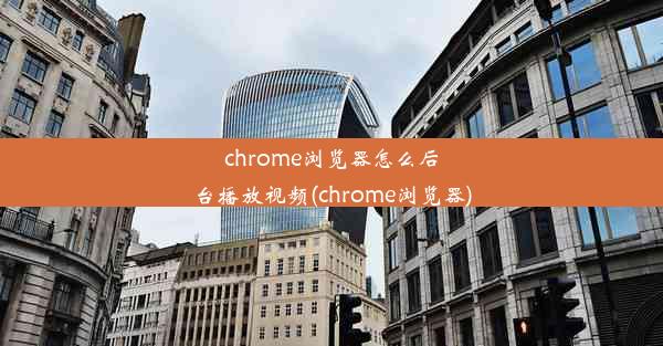 chrome浏览器怎么后台播放视频(chrome浏览器)