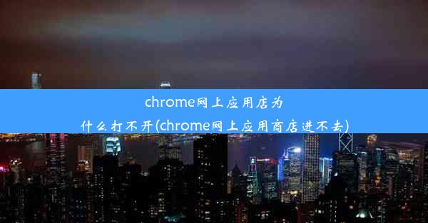 chrome网上应用店为什么打不开(chrome网上应用商店进不去)