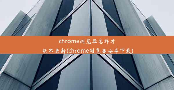 chrome浏览器怎样才能不更新(chrome浏览器安卓下载)