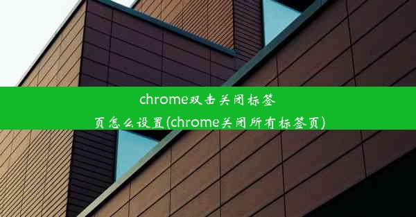 chrome双击关闭标签页怎么设置(chrome关闭所有标签页)