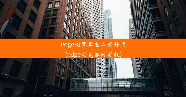 edge浏览器怎么调好用(edge浏览器网页版)