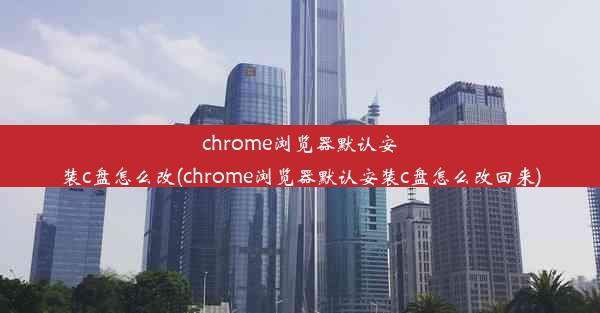 chrome浏览器默认安装c盘怎么改(chrome浏览器默认安装c盘怎么改回来)