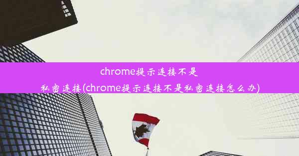 chrome提示连接不是私密连接(chrome提示连接不是私密连接怎么办)