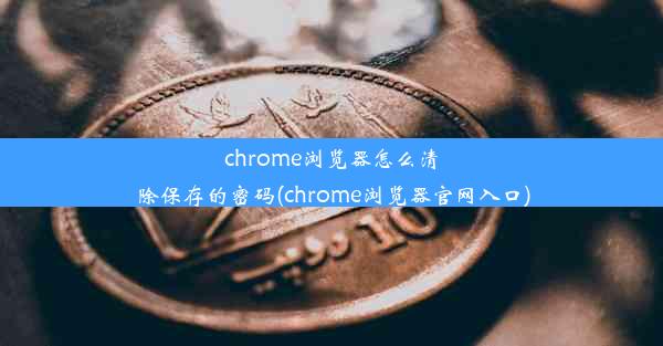 chrome浏览器怎么清除保存的密码(chrome浏览器官网入口)