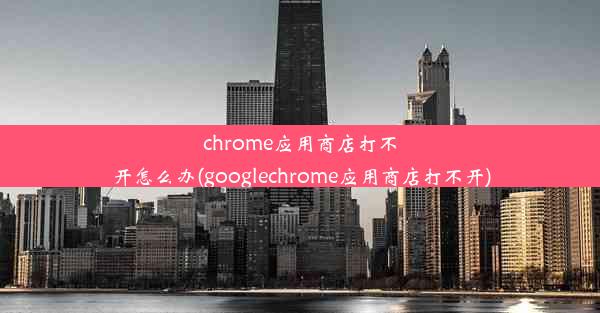 chrome应用商店打不开怎么办(googlechrome应用商店打不开)