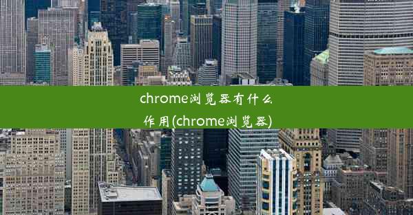 chrome浏览器有什么作用(chrome浏览器)