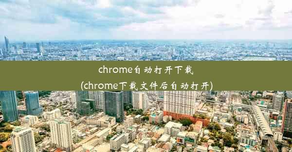 chrome自动打开下载(chrome下载文件后自动打开)