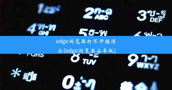 edge浏览器打不开摄像头(edge浏览器安卓版)