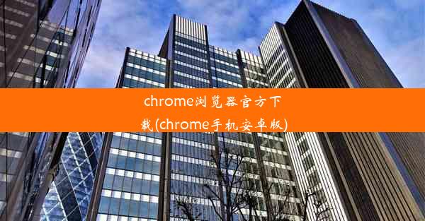 chrome浏览器官方下载(chrome手机安卓版)